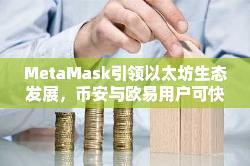 MetaMask引领以太坊生态发展，币安与欧易用户可快速注册下载官方APP