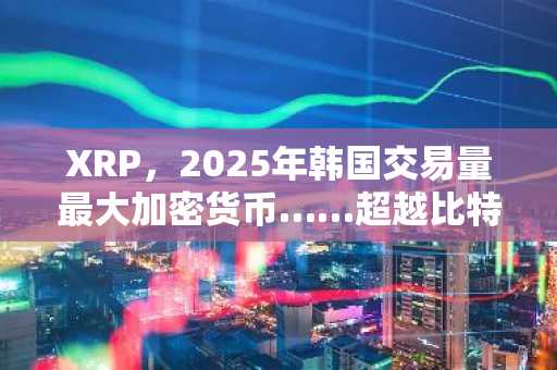 XRP，2025年韩国交易量最大加密货币……超越比特币与以太坊