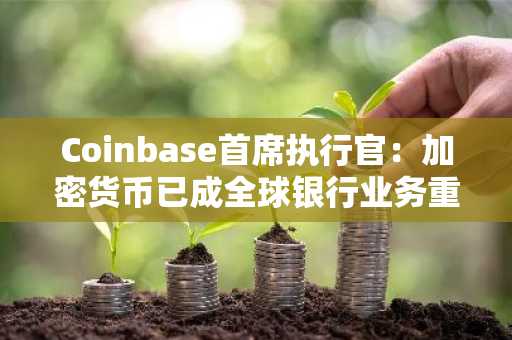 Coinbase首席执行官：加密货币已成全球银行业务重心