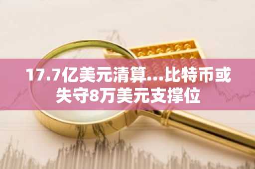 17.7亿美元清算…比特币或失守8万美元支撑位