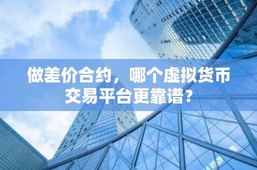 做差价合约，哪个虚拟货币交易平台更靠谱？