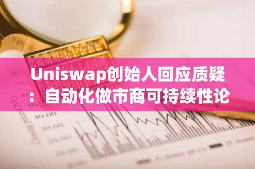 Uniswap创始人回应质疑：自动化做市商可持续性论战再起，币安与欧易用户可关注v4升级动态