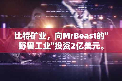 比特矿业，向MrBeast的"野兽工业"投资2亿美元。