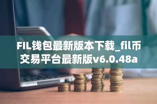 FIL钱包最新版本下载_fil币交易平台最新版v6.0.48app下载