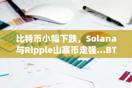 比特币小幅下跌，Solana与Ripple山寨币走强…BTC ETH XRP SOL市场动态分析