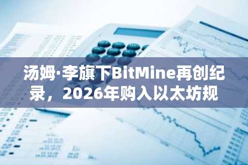汤姆·李旗下BitMine再创纪录，2026年购入以太坊规模空前