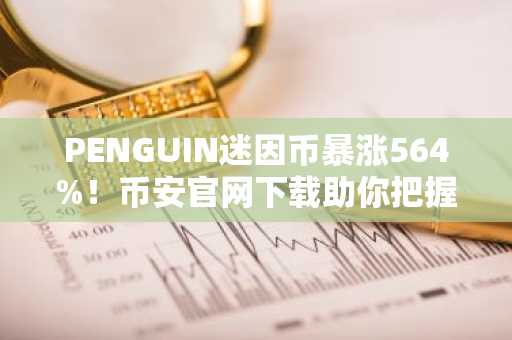 PENGUIN迷因币暴涨564%！币安官网下载助你把握链上交易新机遇
