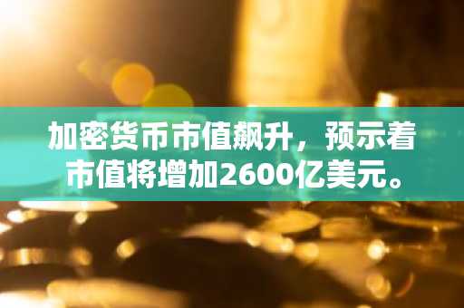加密货币市值飙升，预示着市值将增加2600亿美元。