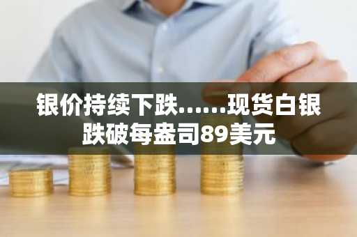 银价持续下跌……现货白银跌破每盎司89美元