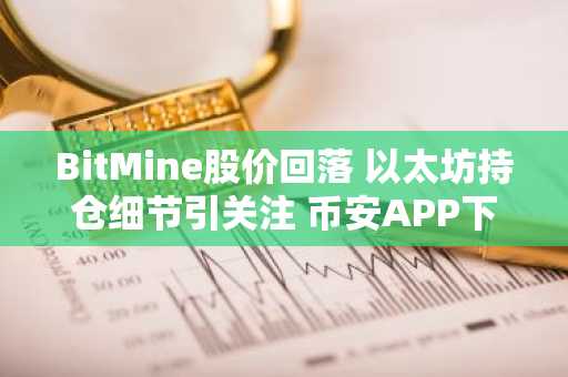 BitMine股价回落 以太坊持仓细节引关注 币安APP下载入口助力交易决策