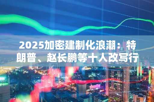 2025加密建制化浪潮：特朗普、赵长鹏等十人改写行业规则，币安官方网与欧易官方网成交易入口首选