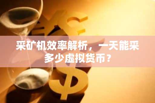 采矿机效率解析，一天能采多少虚拟货币？