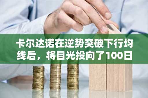 卡尔达诺在逆势突破下行均线后，将目光投向了100日均线。