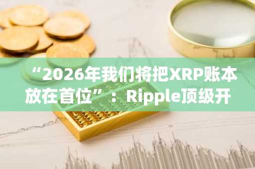 “2026年我们将把XRP账本放在首位”：Ripple顶级开发者