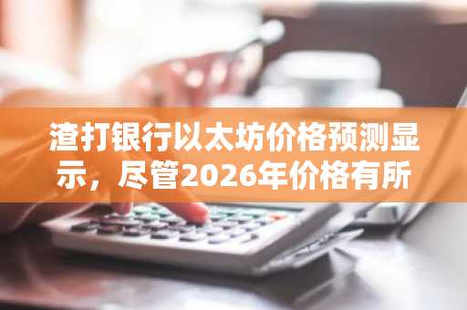 渣打银行以太坊价格预测显示，尽管2026年价格有所下调，但到2030年其目标价仍将达到4万美元。