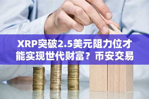 XRP突破2.5美元阻力位才能实现世代财富？币安交易所注册入口助你把握机会