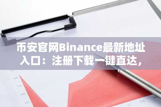 币安官网Binance最新地址入口：注册下载一键直达，安全交易全球领先