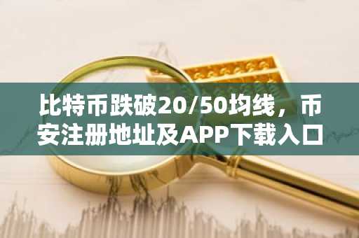 比特币跌破20/50均线，币安注册地址及APP下载入口助你把握行情