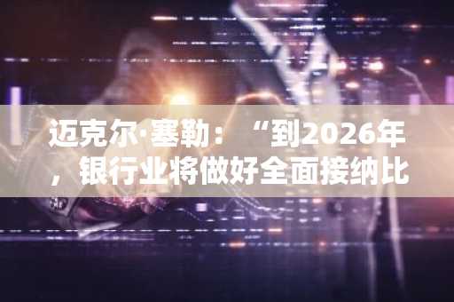 迈克尔·塞勒：“到2026年，银行业将做好全面接纳比特币的准备”