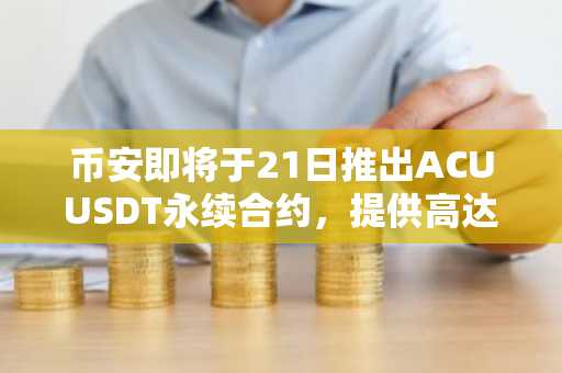 币安即将于21日推出ACUUSDT永续合约，提供高达10倍杠杆