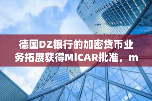 德国DZ银行的加密货币业务拓展获得MiCAR批准，meinKrypto平台在德国正式上线。