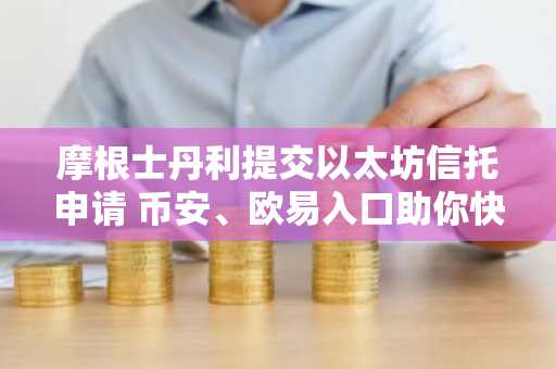 摩根士丹利提交以太坊信托申请 币安、欧易入口助你快速参与