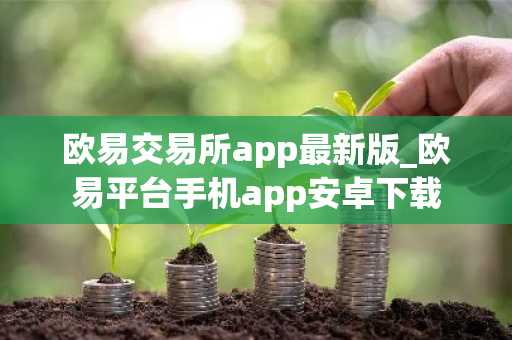 欧易交易所app最新版_欧易平台手机app安卓下载