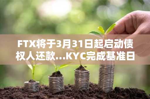 FTX将于3月31日起启动债权人还款…KYC完成基准日为2月14日