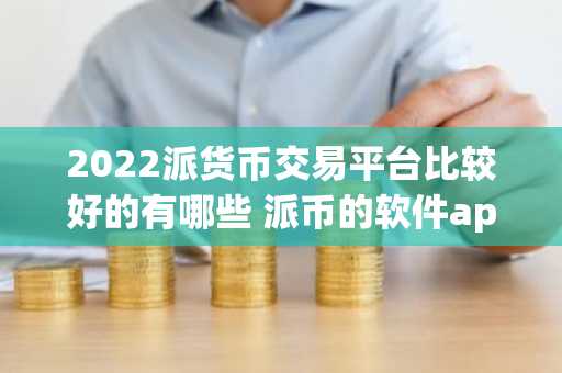 2022派货币交易平台比较好的有哪些 派币的软件app推荐