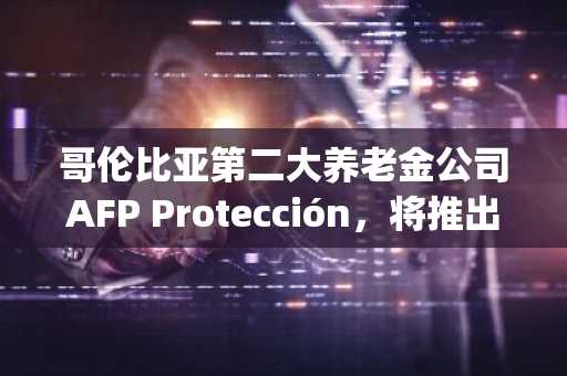 哥伦比亚第二大养老金公司AFP Protección，将推出比特币(BTC)投资产品