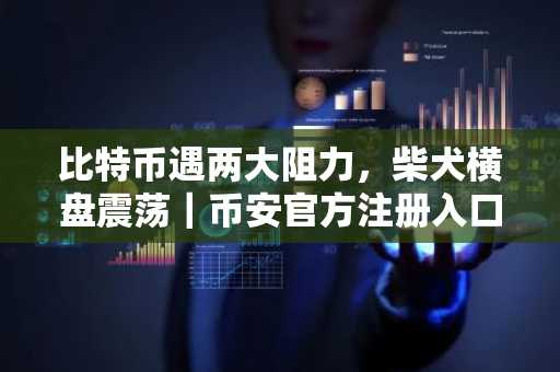 比特币遇两大阻力，柴犬横盘震荡｜币安官方注册入口&欧易官方APP下载