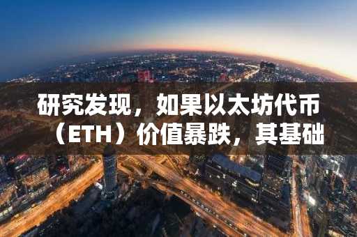 研究发现，如果以太坊代币（ETH）价值暴跌，其基础设施将面临风险。