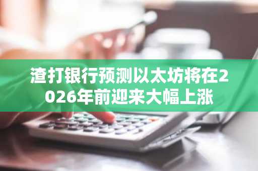 渣打银行预测以太坊将在2026年前迎来大幅上涨