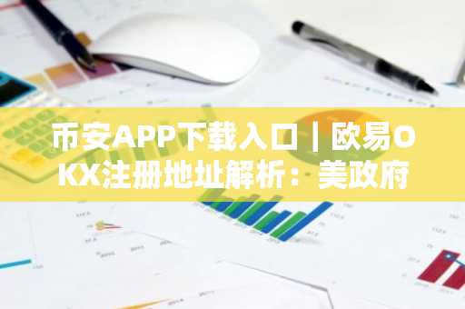 币安APP下载入口｜欧易OKX注册地址解析：美政府抛售比特币引监管争议