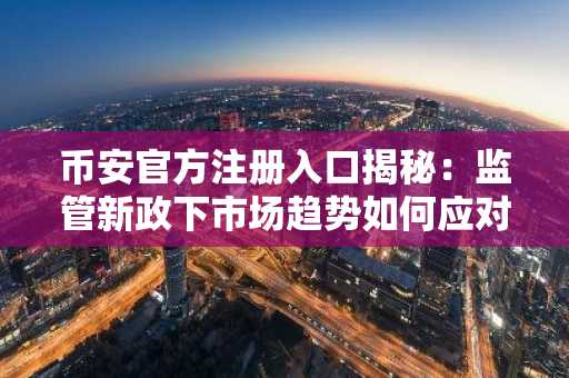 币安官方注册入口揭秘：监管新政下市场趋势如何应对？