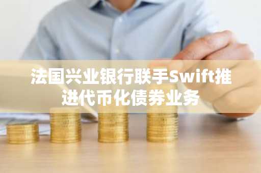法国兴业银行联手Swift推进代币化债券业务