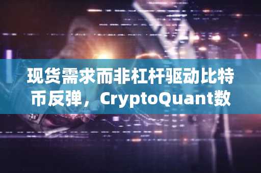 现货需求而非杠杆驱动比特币反弹，CryptoQuant数据显示
