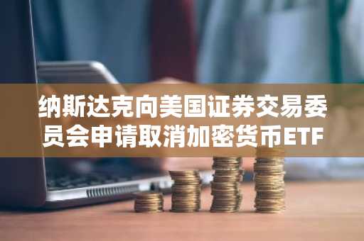 纳斯达克向美国证券交易委员会申请取消加密货币ETF限制