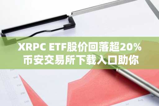 XRPC ETF股价回落超20% 币安交易所下载入口助你把握数字资产交易先机