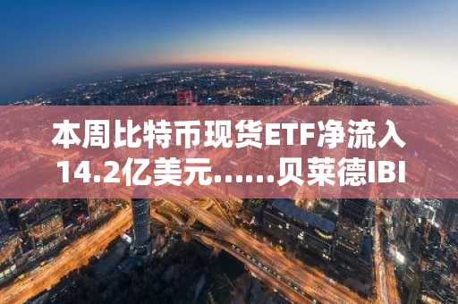 本周比特币现货ETF净流入14.2亿美元……贝莱德IBIT引领资金流向