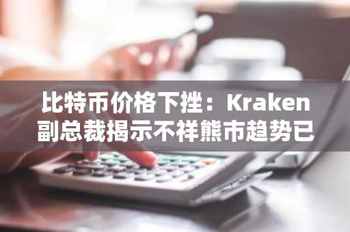 比特币价格下挫：Kraken副总裁揭示不祥熊市趋势已获确认