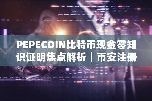 PEPECOIN比特币现金零知识证明焦点解析｜币安注册入口下载最新地址