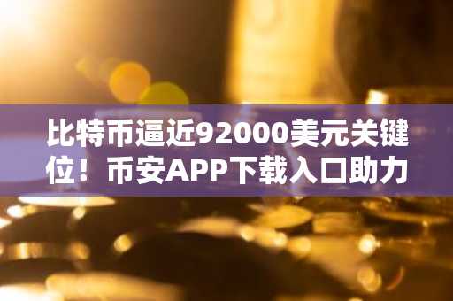 比特币逼近92000美元关键位！币安APP下载入口助力用户把握行情
