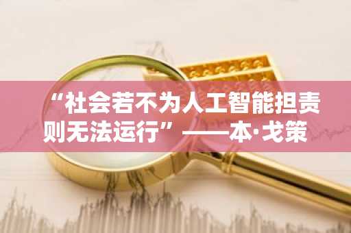 “社会若不为人工智能担责则无法运行”——本·戈策尔与贾伦·拉尼尔两位AI专家新论