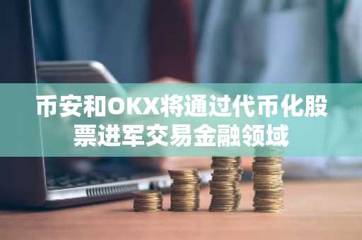币安和OKX将通过代币化股票进军交易金融领域