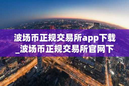 波场币正规交易所app下载_波场币正规交易所官网下载